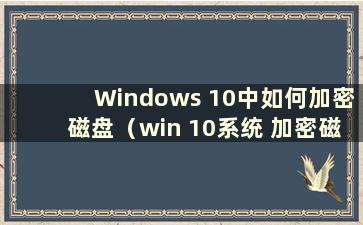 Windows 10中如何加密磁盘（win 10系统 加密磁盘）